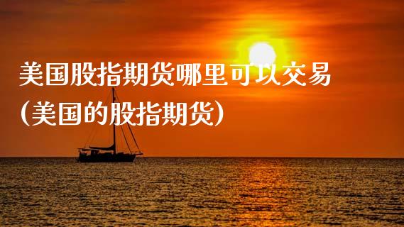 美国股指期货哪里可以交易(美国的股指期货)_https://www.qianjuhuagong.com_期货百科_第1张