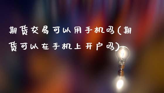 期货交易可以用手机吗(期货可以在手机上开户吗)_https://www.qianjuhuagong.com_期货开户_第1张