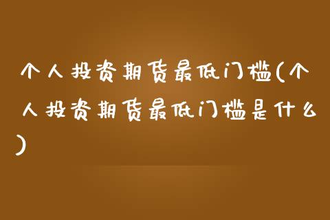 个人投资期货最低门槛(个人投资期货最低门槛是什么)_https://www.qianjuhuagong.com_期货行情_第1张