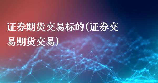 证券期货交易标的(证券交易期货交易)_https://www.qianjuhuagong.com_期货直播_第1张