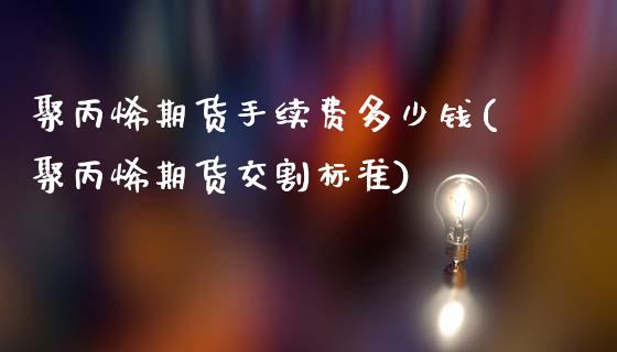 聚丙烯期货手续费多少钱(聚丙烯期货交割标准)_https://www.qianjuhuagong.com_期货开户_第1张