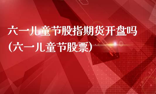 六一儿童节股指期货开盘吗(六一儿童节股票)_https://www.qianjuhuagong.com_期货平台_第1张