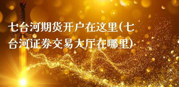 七台河期货开户在这里(七台河证券交易大厅在哪里)_https://www.qianjuhuagong.com_期货平台_第1张