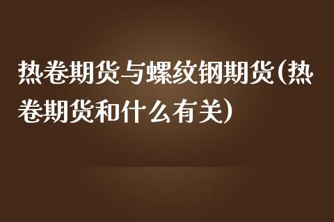 热卷期货与螺纹钢期货(热卷期货和什么有关)_https://www.qianjuhuagong.com_期货开户_第1张