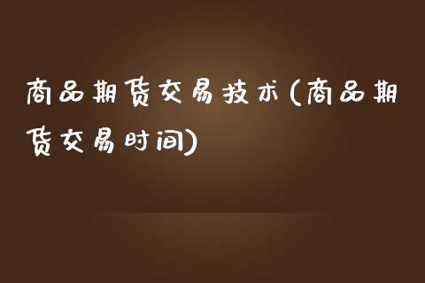 商品期货交易技术(商品期货交易时间)_https://www.qianjuhuagong.com_期货百科_第1张