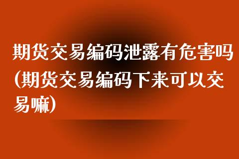 期货交易编码泄露有危害吗(期货交易编码下来可以交易嘛)_https://www.qianjuhuagong.com_期货直播_第1张