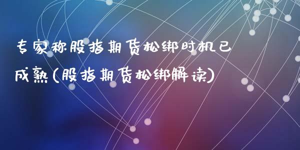 专家称股指期货松绑时机已成熟(股指期货松绑解读)_https://www.qianjuhuagong.com_期货开户_第1张