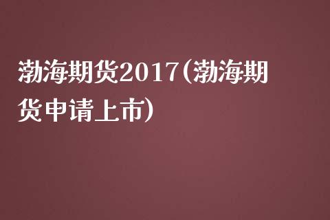 渤海期货2017(渤海期货申请上市)_https://www.qianjuhuagong.com_期货直播_第1张