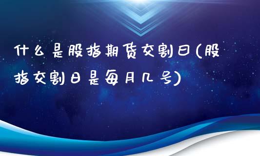 什么是股指期货交割曰(股指交割日是每月几号)_https://www.qianjuhuagong.com_期货直播_第1张