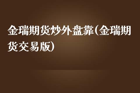 金瑞期货炒外盘靠(金瑞期货交易版)_https://www.qianjuhuagong.com_期货行情_第1张