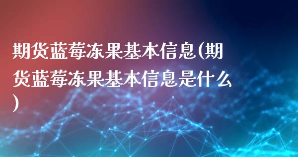 期货蓝莓冻果基本信息(期货蓝莓冻果基本信息是什么)_https://www.qianjuhuagong.com_期货直播_第1张