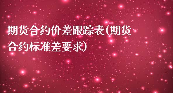 期货合约价差跟踪表(期货合约标准差要求)_https://www.qianjuhuagong.com_期货直播_第1张