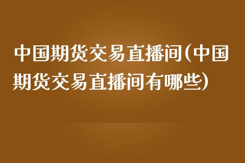 中国期货交易直播间(中国期货交易直播间有哪些)_https://www.qianjuhuagong.com_期货行情_第1张