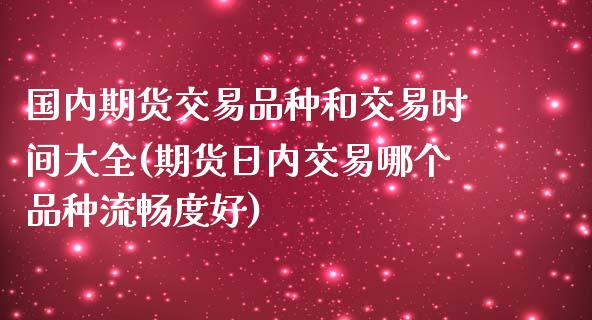 国内期货交易品种和交易时间大全(期货日内交易哪个品种流畅度好)_https://www.qianjuhuagong.com_期货行情_第1张