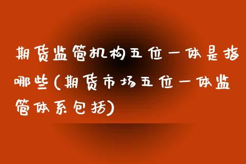 期货监管机构五位一体是指哪些(期货市场五位一体监管体系包括)_https://www.qianjuhuagong.com_期货行情_第1张