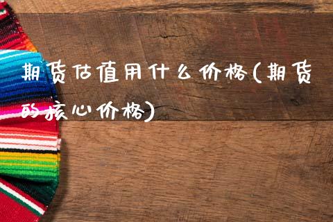 期货估值用什么价格(期货的核心价格)_https://www.qianjuhuagong.com_期货百科_第1张