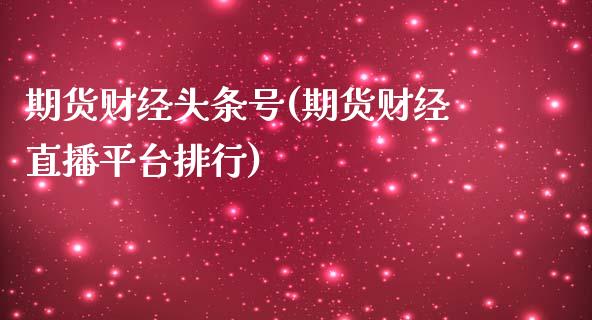 期货财经头条号(期货财经直播平台排行)_https://www.qianjuhuagong.com_期货百科_第1张