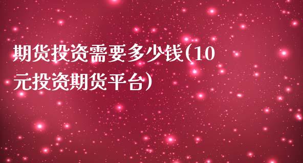 期货投资需要多少钱(10元投资期货平台)_https://www.qianjuhuagong.com_期货直播_第1张