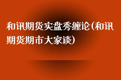 和讯期货实盘秀缠论(和讯期货期市大家谈)_https://www.qianjuhuagong.com_期货开户_第1张