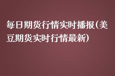 每日期货行情实时播报(美豆期货实时行情最新)_https://www.qianjuhuagong.com_期货平台_第1张