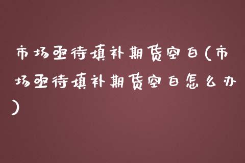 市场亟待填补期货空白(市场亟待填补期货空白怎么办)_https://www.qianjuhuagong.com_期货开户_第1张