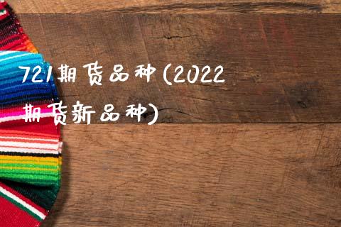 721期货品种(2022期货新品种)_https://www.qianjuhuagong.com_期货行情_第1张