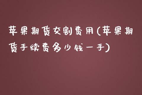 苹果期货交割费用(苹果期货手续费多少钱一手)_https://www.qianjuhuagong.com_期货行情_第1张