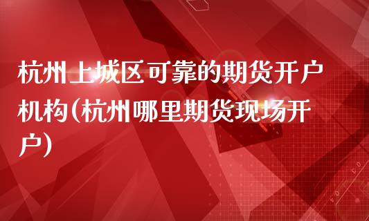 杭州上城区可靠的期货开户机构(杭州哪里期货现场开户)_https://www.qianjuhuagong.com_期货平台_第1张