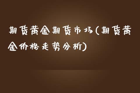 期货黄金期货市场(期货黄金价格走势分析)_https://www.qianjuhuagong.com_期货平台_第1张