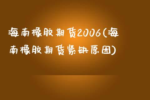 海南橡胶期货2006(海南橡胶期货紧缺原因)_https://www.qianjuhuagong.com_期货直播_第1张