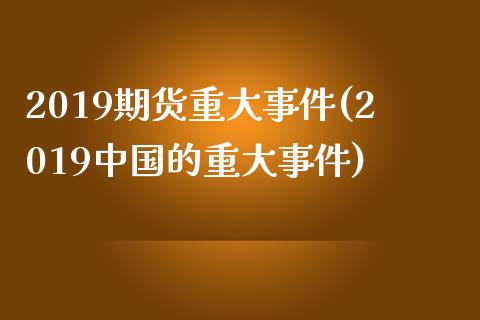 2019期货重大事件(2019中国的重大事件)_https://www.qianjuhuagong.com_期货平台_第1张