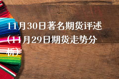 11月30日著名期货评述(11月29日期货走势分析)_https://www.qianjuhuagong.com_期货开户_第1张