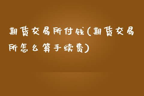 期货交易所付钱(期货交易所怎么算手续费)_https://www.qianjuhuagong.com_期货行情_第1张