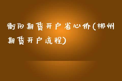 衡阳期货开户省心价(郴州期货开户流程)_https://www.qianjuhuagong.com_期货百科_第1张