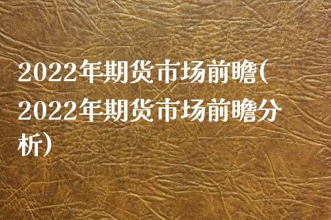 2022年期货市场前瞻(2022年期货市场前瞻分析)_https://www.qianjuhuagong.com_期货行情_第1张