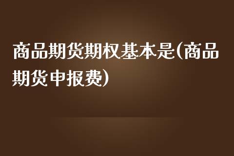 商品期货期权基本是(商品期货申报费)_https://www.qianjuhuagong.com_期货平台_第1张