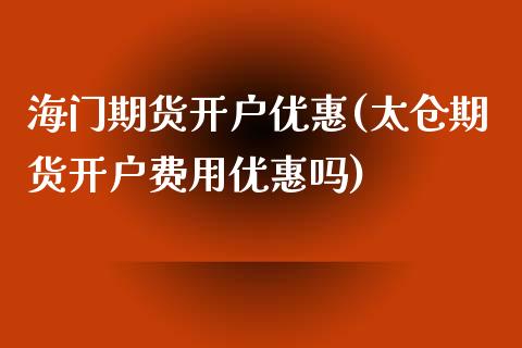 海门期货开户优惠(太仓期货开户费用优惠吗)_https://www.qianjuhuagong.com_期货平台_第1张