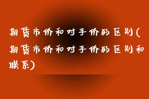 期货市价和对手价的区别(期货市价和对手价的区别和联系)_https://www.qianjuhuagong.com_期货开户_第1张