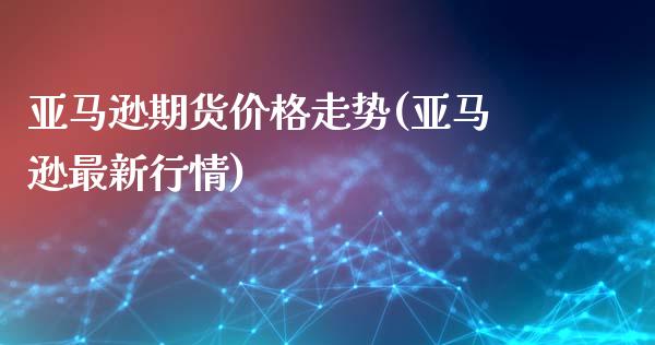 亚马逊期货价格走势(亚马逊最新行情)_https://www.qianjuhuagong.com_期货平台_第1张