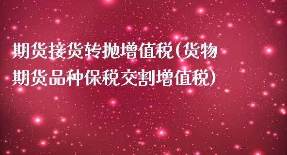 期货接货转抛增值税(货物期货品种保税交割增值税)_https://www.qianjuhuagong.com_期货平台_第1张