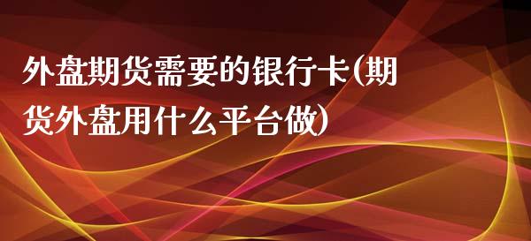 外盘期货需要的银行卡(期货外盘用什么平台做)_https://www.qianjuhuagong.com_期货百科_第1张