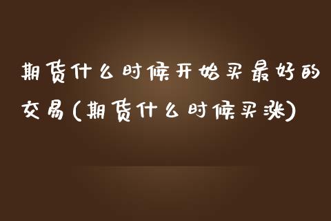 期货什么时候开始买最好的交易(期货什么时候买涨)_https://www.qianjuhuagong.com_期货开户_第1张