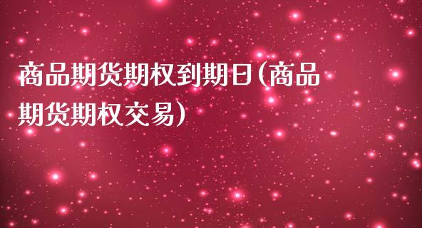 商品期货期权到期日(商品期货期权交易)_https://www.qianjuhuagong.com_期货行情_第1张