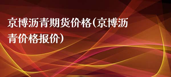 京博沥青期货价格(京博沥青价格报价)_https://www.qianjuhuagong.com_期货百科_第1张