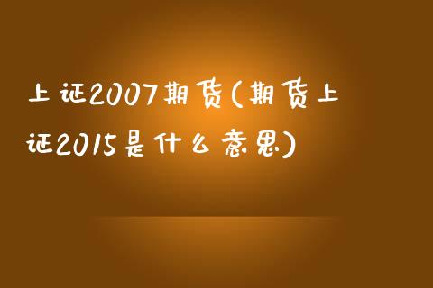 上证2007期货(期货上证2015是什么意思)_https://www.qianjuhuagong.com_期货百科_第1张