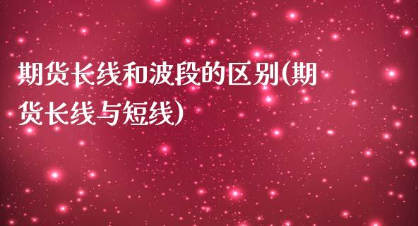 期货长线和波段的区别(期货长线与短线)_https://www.qianjuhuagong.com_期货行情_第1张