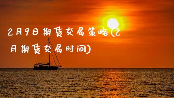 2月9日期货交易策略(2月期货交易时间)_https://www.qianjuhuagong.com_期货百科_第1张