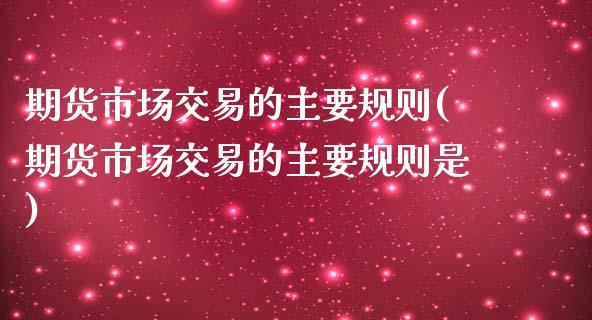 期货市场交易的主要规则(期货市场交易的主要规则是)_https://www.qianjuhuagong.com_期货百科_第1张