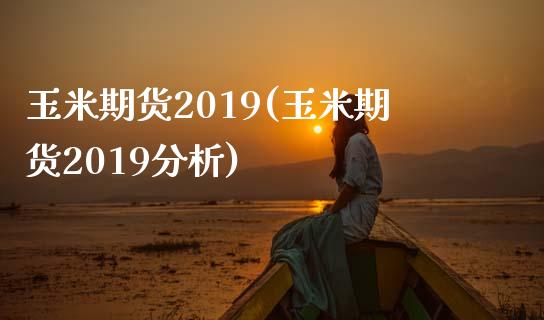 玉米期货2019(玉米期货2019分析)_https://www.qianjuhuagong.com_期货百科_第1张