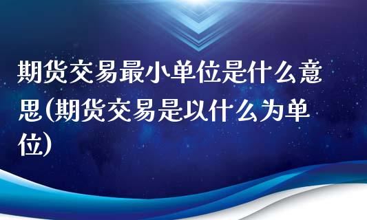 期货交易最小单位是什么意思(期货交易是以什么为单位)_https://www.qianjuhuagong.com_期货平台_第1张